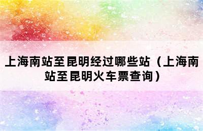 上海南站至昆明经过哪些站（上海南站至昆明火车票查询）