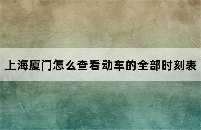 上海厦门怎么查看动车的全部时刻表