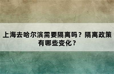 上海去哈尔滨需要隔离吗？隔离政策有哪些变化？