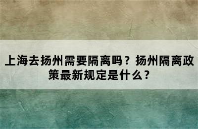 上海去扬州需要隔离吗？扬州隔离政策最新规定是什么？