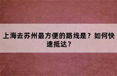 上海去苏州最方便的路线是？如何快速抵达？