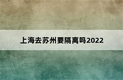 上海去苏州要隔离吗2022