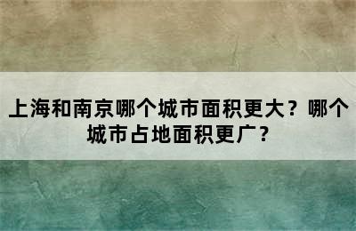 上海和南京哪个城市面积更大？哪个城市占地面积更广？