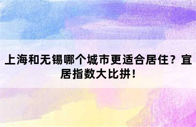 上海和无锡哪个城市更适合居住？宜居指数大比拼！