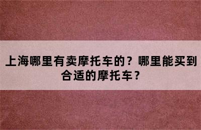 上海哪里有卖摩托车的？哪里能买到合适的摩托车？