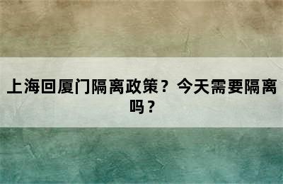 上海回厦门隔离政策？今天需要隔离吗？