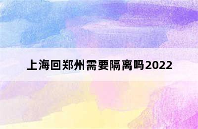 上海回郑州需要隔离吗2022