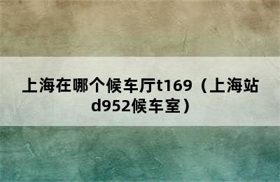 上海在哪个候车厅t169（上海站d952候车室）