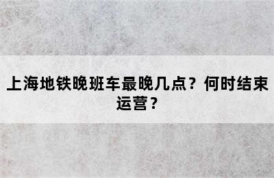 上海地铁晚班车最晚几点？何时结束运营？