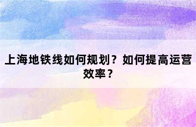 上海地铁线如何规划？如何提高运营效率？