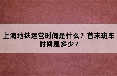 上海地铁运营时间是什么？首末班车时间是多少？