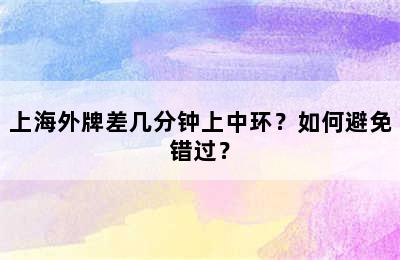 上海外牌差几分钟上中环？如何避免错过？