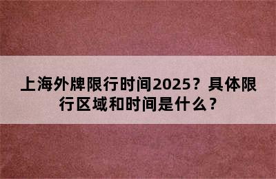 上海外牌限行时间2025？具体限行区域和时间是什么？