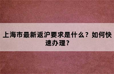 上海市最新返沪要求是什么？如何快速办理？