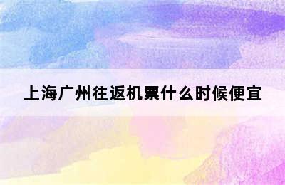 上海广州往返机票什么时候便宜