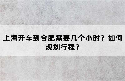 上海开车到合肥需要几个小时？如何规划行程？