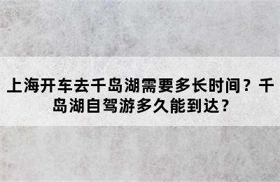 上海开车去千岛湖需要多长时间？千岛湖自驾游多久能到达？