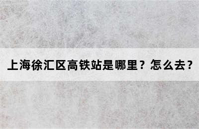 上海徐汇区高铁站是哪里？怎么去？