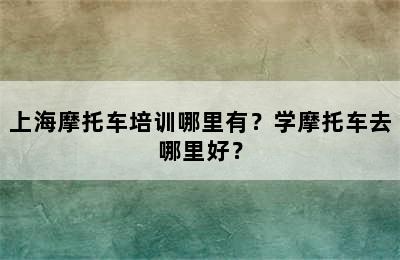 上海摩托车培训哪里有？学摩托车去哪里好？