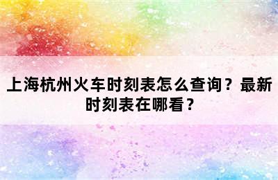 上海杭州火车时刻表怎么查询？最新时刻表在哪看？