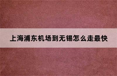 上海浦东机场到无锡怎么走最快