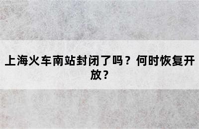 上海火车南站封闭了吗？何时恢复开放？