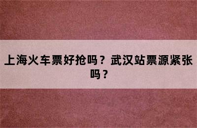 上海火车票好抢吗？武汉站票源紧张吗？