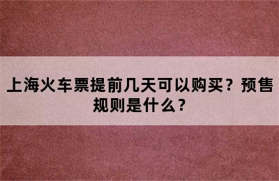 上海火车票提前几天可以购买？预售规则是什么？