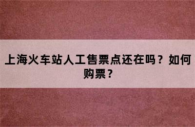 上海火车站人工售票点还在吗？如何购票？