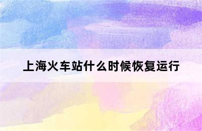 上海火车站什么时候恢复运行