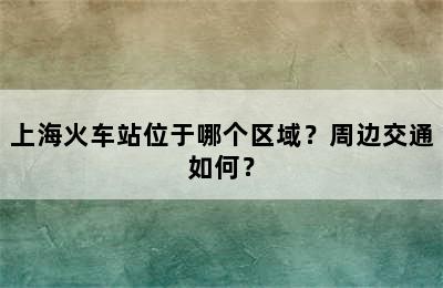 上海火车站位于哪个区域？周边交通如何？