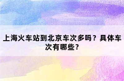 上海火车站到北京车次多吗？具体车次有哪些？