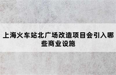 上海火车站北广场改造项目会引入哪些商业设施