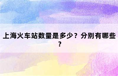 上海火车站数量是多少？分别有哪些？