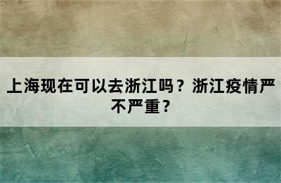 上海现在可以去浙江吗？浙江疫情严不严重？