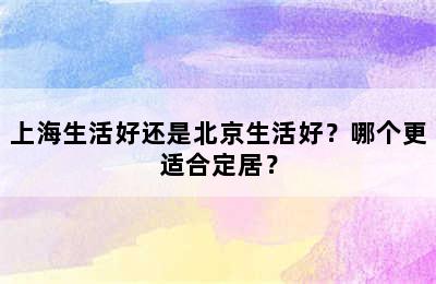 上海生活好还是北京生活好？哪个更适合定居？