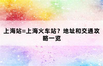 上海站=上海火车站？地址和交通攻略一览