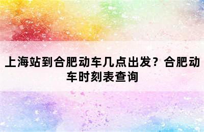 上海站到合肥动车几点出发？合肥动车时刻表查询