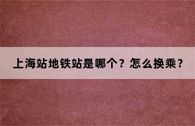 上海站地铁站是哪个？怎么换乘？