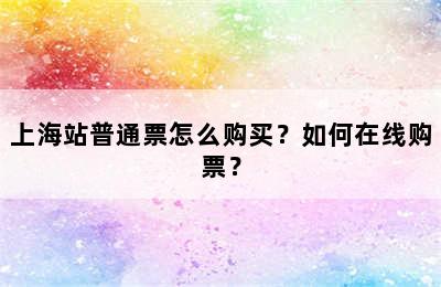 上海站普通票怎么购买？如何在线购票？