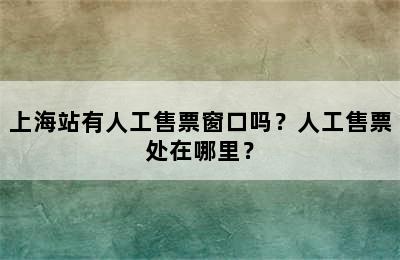 上海站有人工售票窗口吗？人工售票处在哪里？