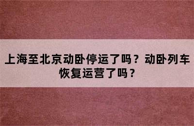 上海至北京动卧停运了吗？动卧列车恢复运营了吗？