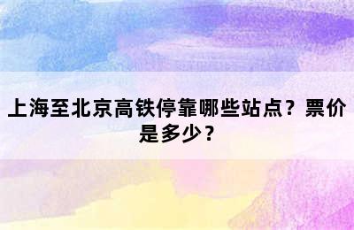 上海至北京高铁停靠哪些站点？票价是多少？