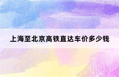 上海至北京高铁直达车价多少钱