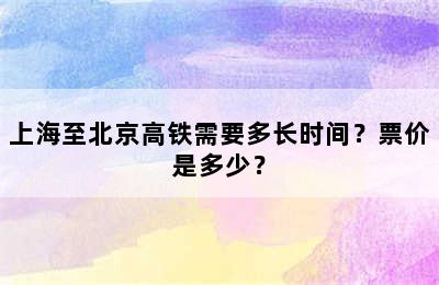 上海至北京高铁需要多长时间？票价是多少？