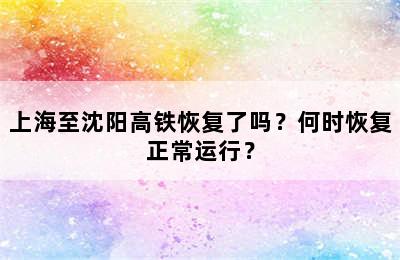 上海至沈阳高铁恢复了吗？何时恢复正常运行？