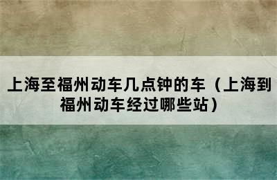 上海至福州动车几点钟的车（上海到福州动车经过哪些站）