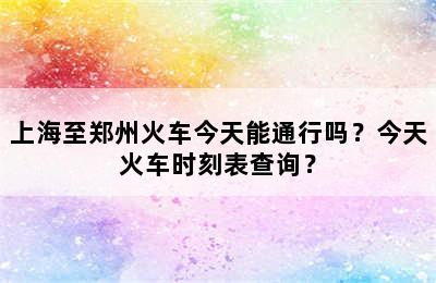 上海至郑州火车今天能通行吗？今天火车时刻表查询？