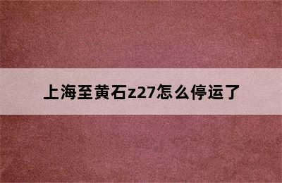 上海至黄石z27怎么停运了