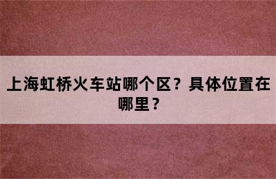 上海虹桥火车站哪个区？具体位置在哪里？